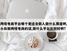 跨境电商平台哪个更适合新人做什么赛道啊,小白做跨境电商的话,做什么平台比较好啊?