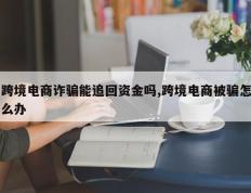 跨境电商诈骗能追回资金吗,跨境电商被骗怎么办