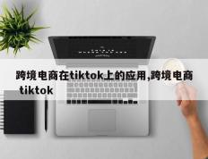 跨境电商在tiktok上的应用,跨境电商 tiktok