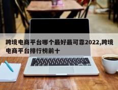 跨境电商平台哪个最好最可靠2022,跨境电商平台排行榜前十
