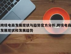 跨境电商发展现状与趋势官方分析,跨境电商发展现状和发展趋势