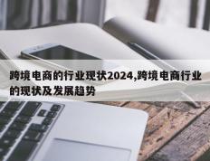 跨境电商的行业现状2024,跨境电商行业的现状及发展趋势
