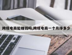 跨境电商能赚钱吗,跨境电商一个月挣多少