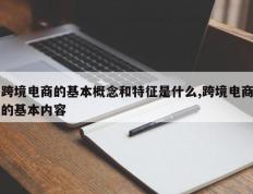 跨境电商的基本概念和特征是什么,跨境电商的基本内容