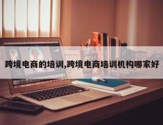 跨境电商的培训,跨境电商培训机构哪家好