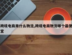 跨境电商用什么物流,跨境电商物流哪个最便宜