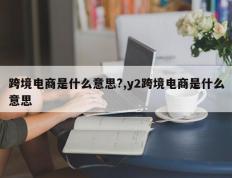 跨境电商是什么意思?,y2跨境电商是什么意思