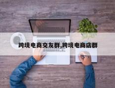 跨境电商交友群,跨境电商店群