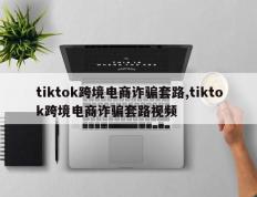 tiktok跨境电商诈骗套路,tiktok跨境电商诈骗套路视频