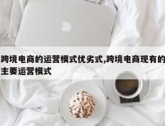 跨境电商的运营模式优劣式,跨境电商现有的主要运营模式