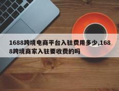 1688跨境电商平台入驻费用多少,1688跨境商家入驻要收费的吗