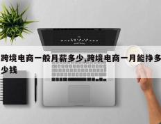 跨境电商一般月薪多少,跨境电商一月能挣多少钱