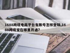 1688跨境电商平台有账号怎样登陆,1688跨境宝在哪里开通?