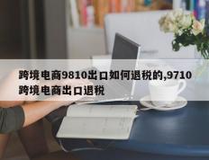 跨境电商9810出口如何退税的,9710跨境电商出口退税