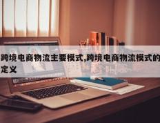 跨境电商物流主要模式,跨境电商物流模式的定义