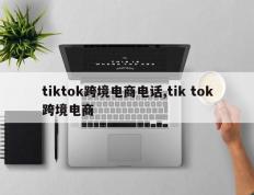 tiktok跨境电商电话,tik tok跨境电商