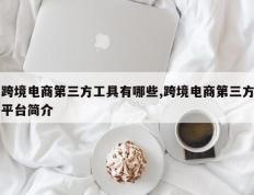 跨境电商第三方工具有哪些,跨境电商第三方平台简介