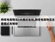 跨境电商物流5大模式包括,跨境电商物流主要模式有哪些