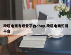 跨境电商有哪些平台ebay,跨境电商贸易平台
