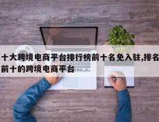 十大跨境电商平台排行榜前十名免入驻,排名前十的跨境电商平台