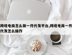 跨境电商怎么做一件代发平台,跨境电商一件代发怎么操作