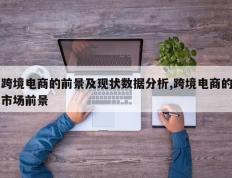 跨境电商的前景及现状数据分析,跨境电商的市场前景