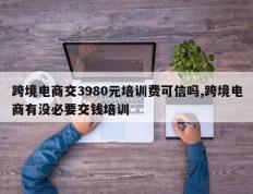 跨境电商交3980元培训费可信吗,跨境电商有没必要交钱培训