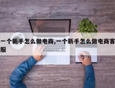 一个新手怎么做电商,一个新手怎么做电商客服