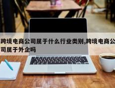 跨境电商公司属于什么行业类别,跨境电商公司属于外企吗