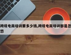 跨境电商培训要多少钱,跨境电商培训都是忽悠