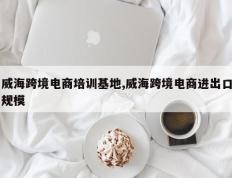 威海跨境电商培训基地,威海跨境电商进出口规模