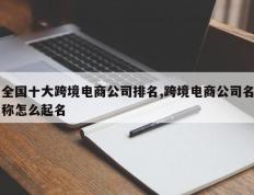 全国十大跨境电商公司排名,跨境电商公司名称怎么起名