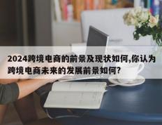 2024跨境电商的前景及现状如何,你认为跨境电商未来的发展前景如何?