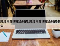 跨境电商博览会时间,跨境电商博览会时间多久
