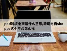 pod跨境电商是什么意思,跨境电商shoppe这个平台怎么样