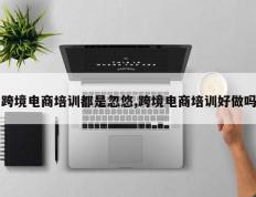 跨境电商培训都是忽悠,跨境电商培训好做吗