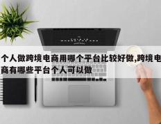 个人做跨境电商用哪个平台比较好做,跨境电商有哪些平台个人可以做