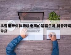 抖音里带你做跨境电商的是骗子吗,抖音跨境带货