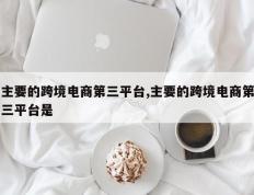 主要的跨境电商第三平台,主要的跨境电商第三平台是