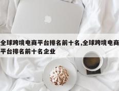 全球跨境电商平台排名前十名,全球跨境电商平台排名前十名企业