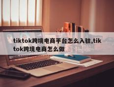 tiktok跨境电商平台怎么入驻,tiktok跨境电商怎么做
