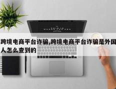 跨境电商平台诈骗,跨境电商平台诈骗是外国人怎么查到的