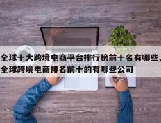 全球十大跨境电商平台排行榜前十名有哪些,全球跨境电商排名前十的有哪些公司