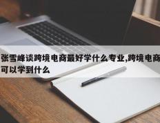 张雪峰谈跨境电商最好学什么专业,跨境电商可以学到什么