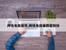 跨境电商推荐,跨境电商推荐官刘悦