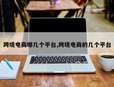 跨境电商哪几个平台,跨境电商的几个平台