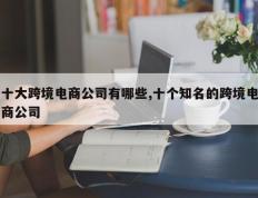 十大跨境电商公司有哪些,十个知名的跨境电商公司