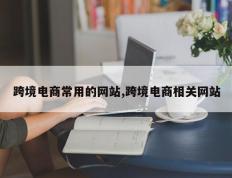 跨境电商常用的网站,跨境电商相关网站