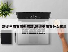 跨境电商有哪些套路,跨境电商有什么骗局