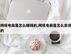 跨境电商是怎么赚钱的,跨境电商是怎么卖货的